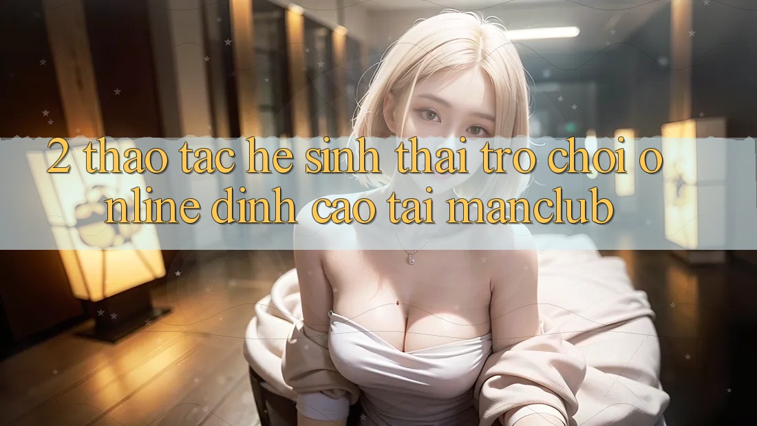 2. Thao tác hệ sinh thái Trò chơi Online đỉnh cao tại Manclub