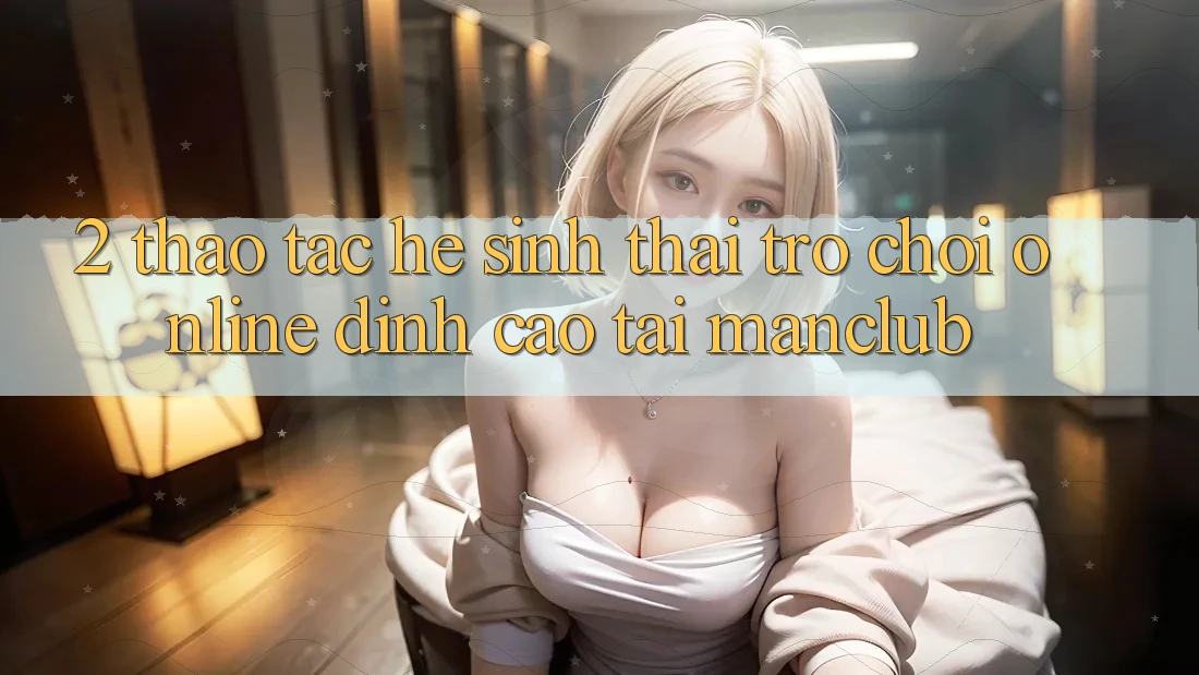 2. Thao tác hệ sinh thái Trò chơi Online đỉnh cao tại Manclub