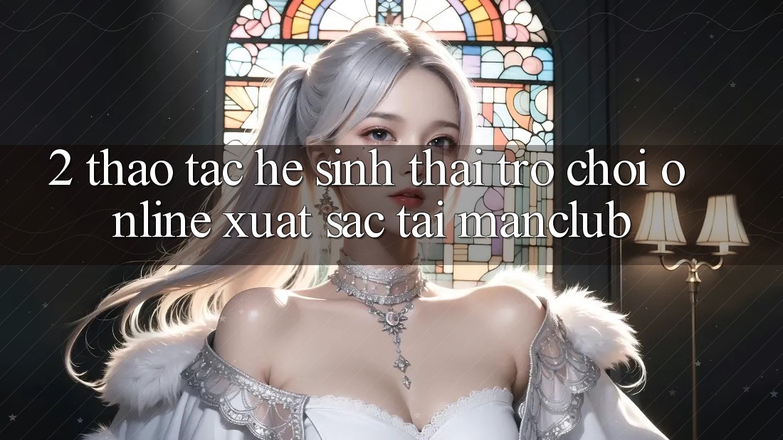 2. Thao tác hệ sinh thái Trò chơi Online xuất sắc tại Manclub