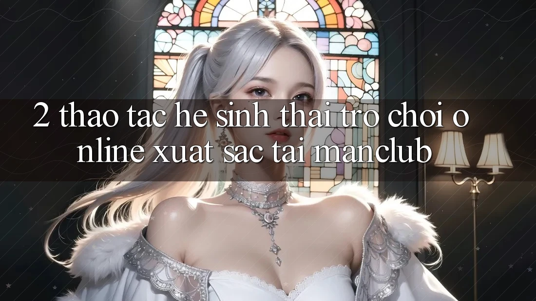 2. Thao tác hệ sinh thái Trò chơi Online xuất sắc tại Manclub