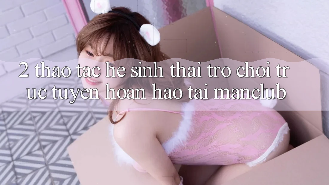 2. Thao tác hệ sinh thái Trò chơi trực tuyến hoàn hảo tại Manclub