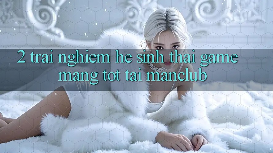 2. Trải nghiệm hệ sinh thái Game mạng tốt tại Manclub