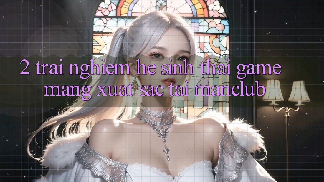2. Trải nghiệm hệ sinh thái Game mạng xuất sắc tại Manclub