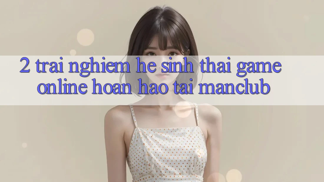 2. Trải nghiệm hệ sinh thái Game Online hoàn hảo tại Manclub