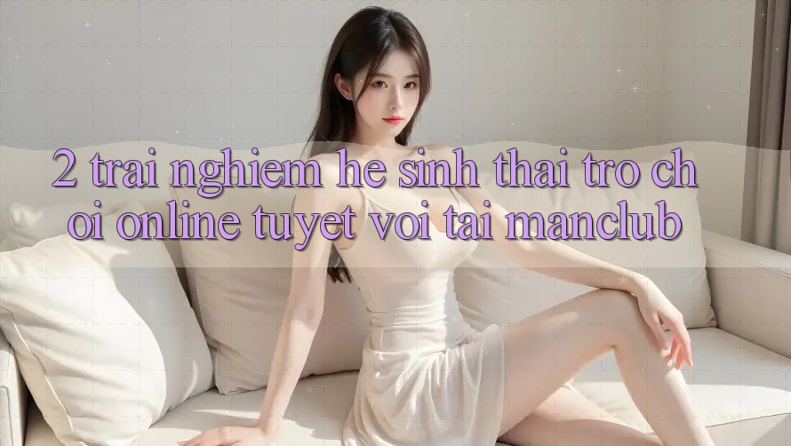 2. Trải nghiệm hệ sinh thái Trò chơi Online tuyệt vời tại Manclub
