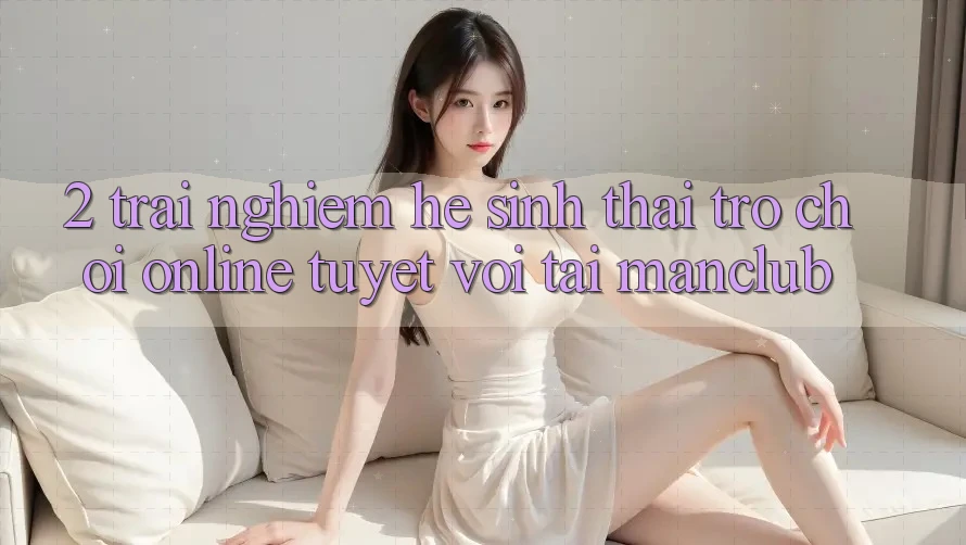 2. Trải nghiệm hệ sinh thái Trò chơi Online tuyệt vời tại Manclub