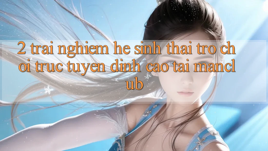 2. Trải nghiệm hệ sinh thái Trò chơi trực tuyến đỉnh cao tại Manclub