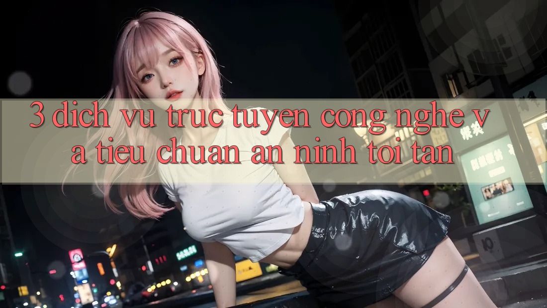 3. Dịch vụ trực tuyến công nghệ và tiêu chuẩn an ninh tối tân