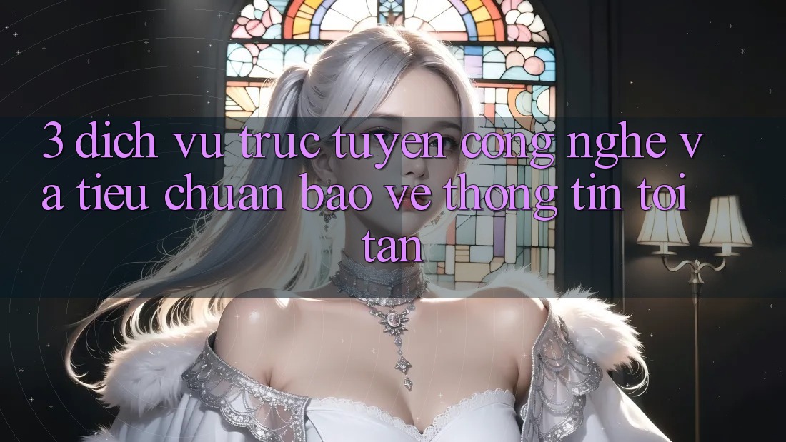 3. Dịch vụ trực tuyến công nghệ và tiêu chuẩn bảo vệ thông tin tối tân