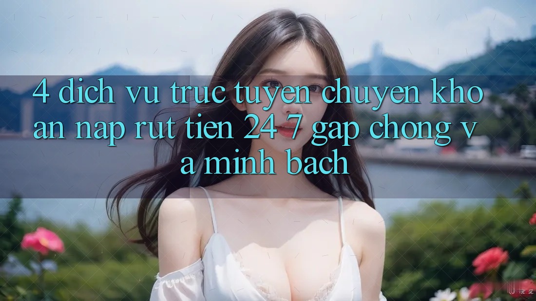 4. Dịch vụ trực tuyến chuyển khoản nạp - rút tiền 24/7: Gấp chóng và minh bạch