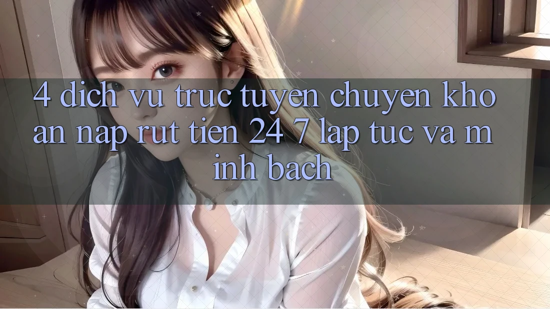 4. Dịch vụ trực tuyến chuyển khoản nạp - rút tiền 24/7: Lập tức và minh bạch