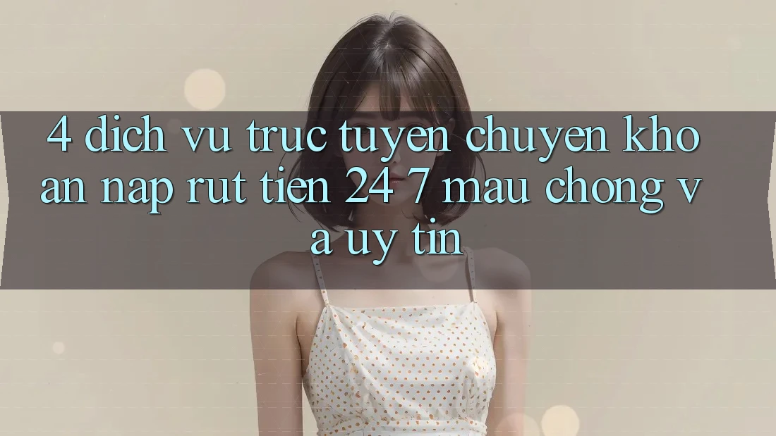 4. Dịch vụ trực tuyến chuyển khoản nạp - rút tiền 24/7: Mau chóng và uy tín