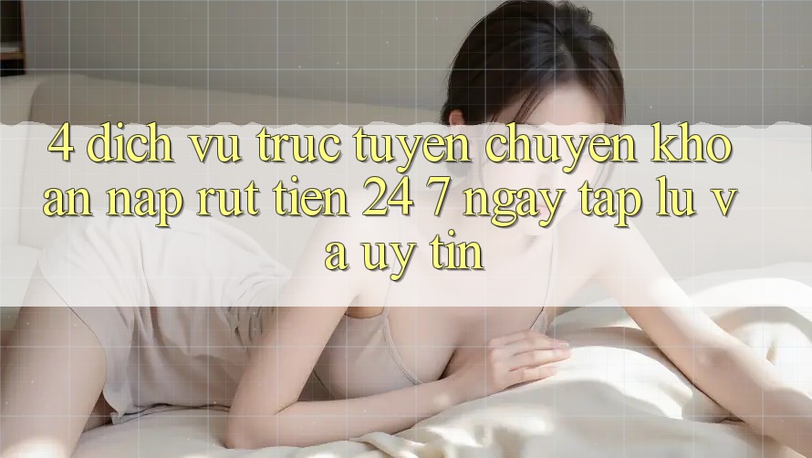 4. Dịch vụ trực tuyến chuyển khoản nạp - rút tiền 24/7: Ngay tắp lự và uy tín