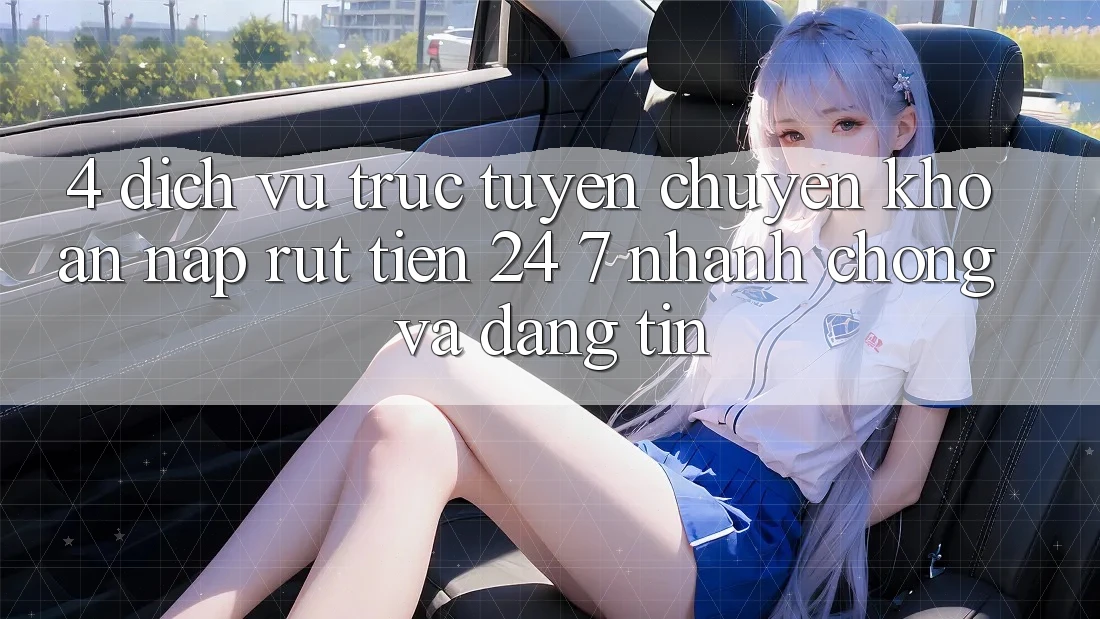 4. Dịch vụ trực tuyến chuyển khoản nạp - rút tiền 24/7: Nhanh chóng và đáng tin