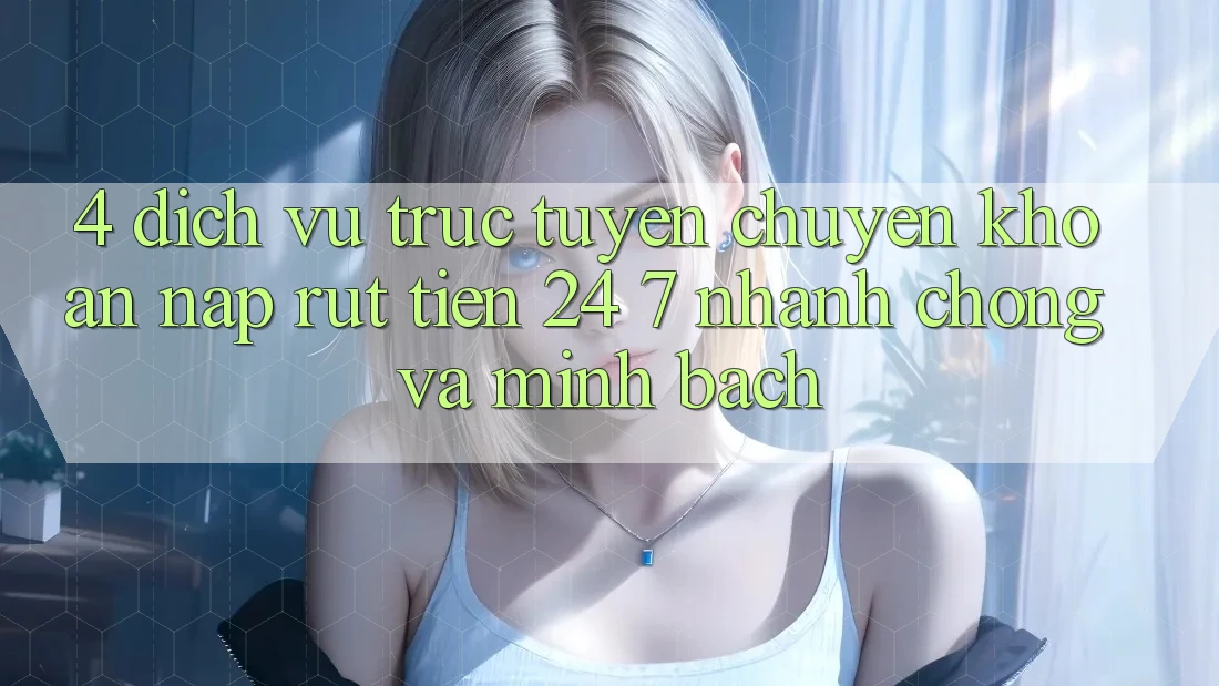 4. Dịch vụ trực tuyến chuyển khoản nạp - rút tiền 24/7: Nhanh chóng và minh bạch