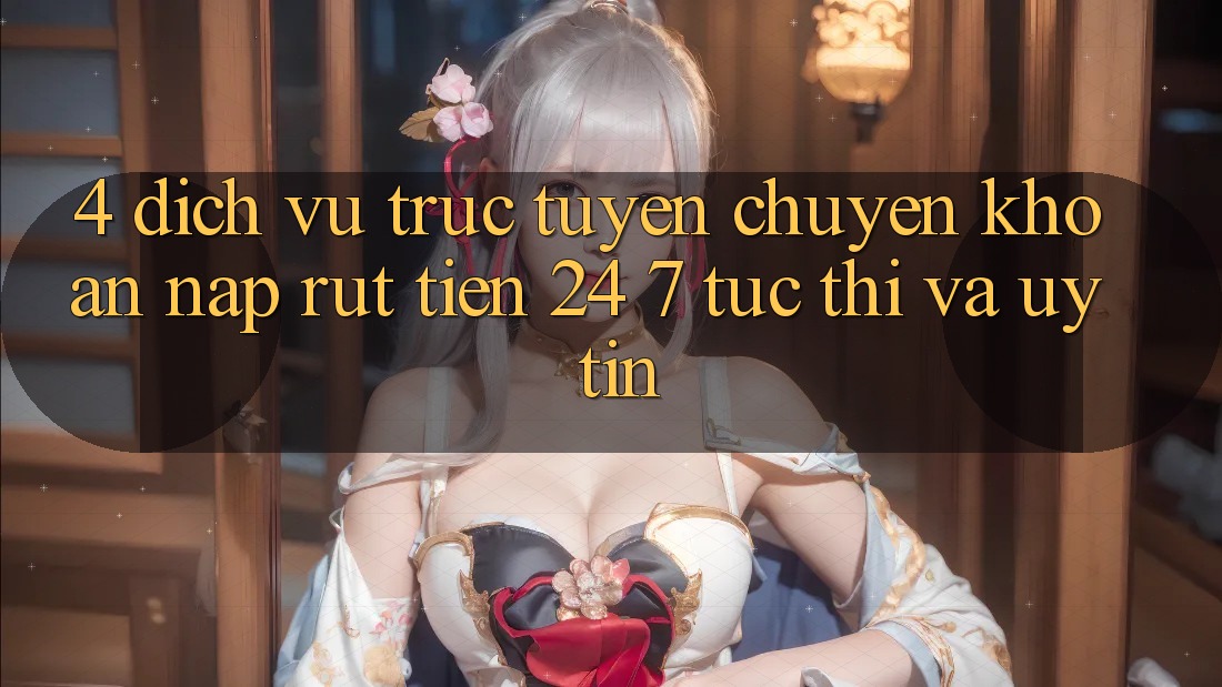 4. Dịch vụ trực tuyến chuyển khoản nạp - rút tiền 24/7: Tức thì và uy tín