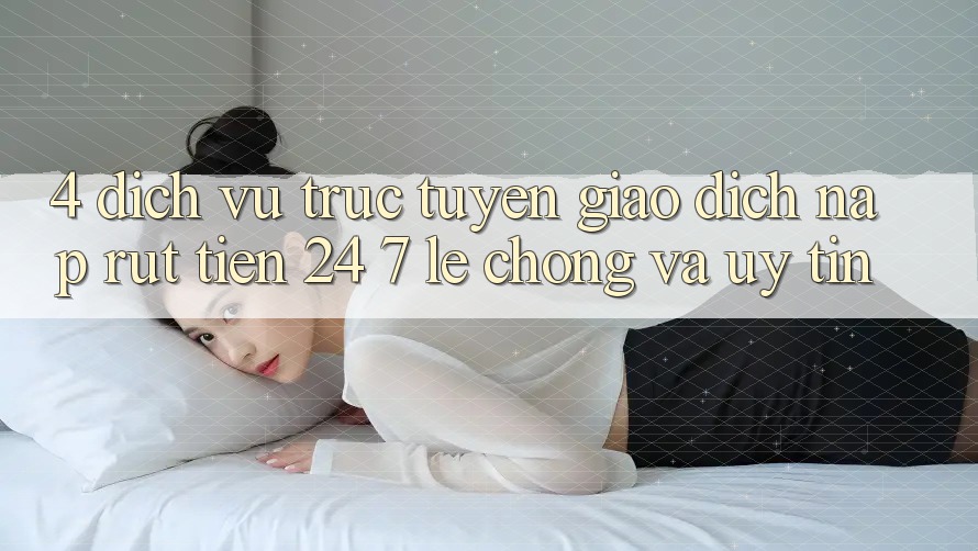 4. Dịch vụ trực tuyến giao dịch nạp - rút tiền 24/7: Lẹ chóng và uy tín