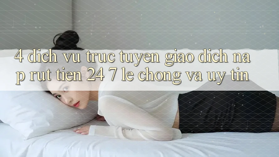 4. Dịch vụ trực tuyến giao dịch nạp - rút tiền 24/7: Lẹ chóng và uy tín