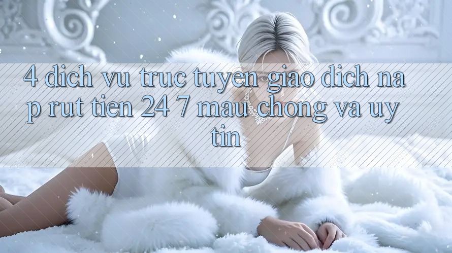 4. Dịch vụ trực tuyến giao dịch nạp - rút tiền 24/7: Mau chóng và uy tín