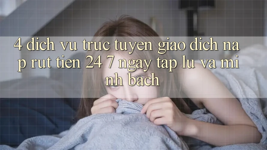 4. Dịch vụ trực tuyến giao dịch nạp - rút tiền 24/7: Ngay tắp lự và minh bạch