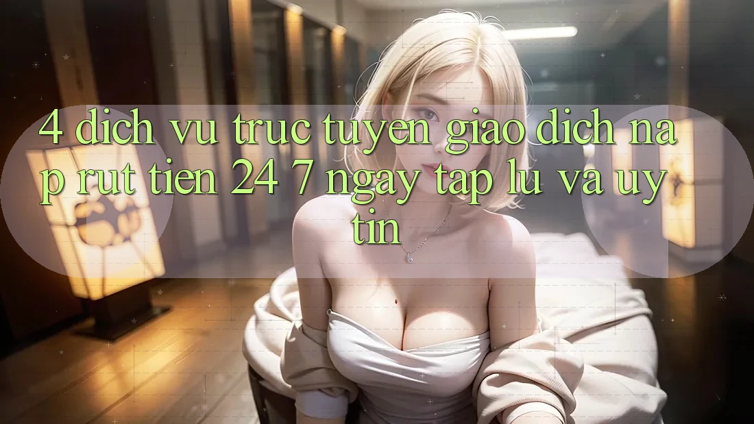 4. Dịch vụ trực tuyến giao dịch nạp - rút tiền 24/7: Ngay tắp lự và uy tín