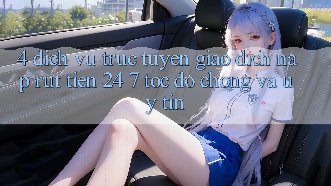 4. Dịch vụ trực tuyến giao dịch nạp - rút tiền 24/7: Tốc độ chóng và uy tín