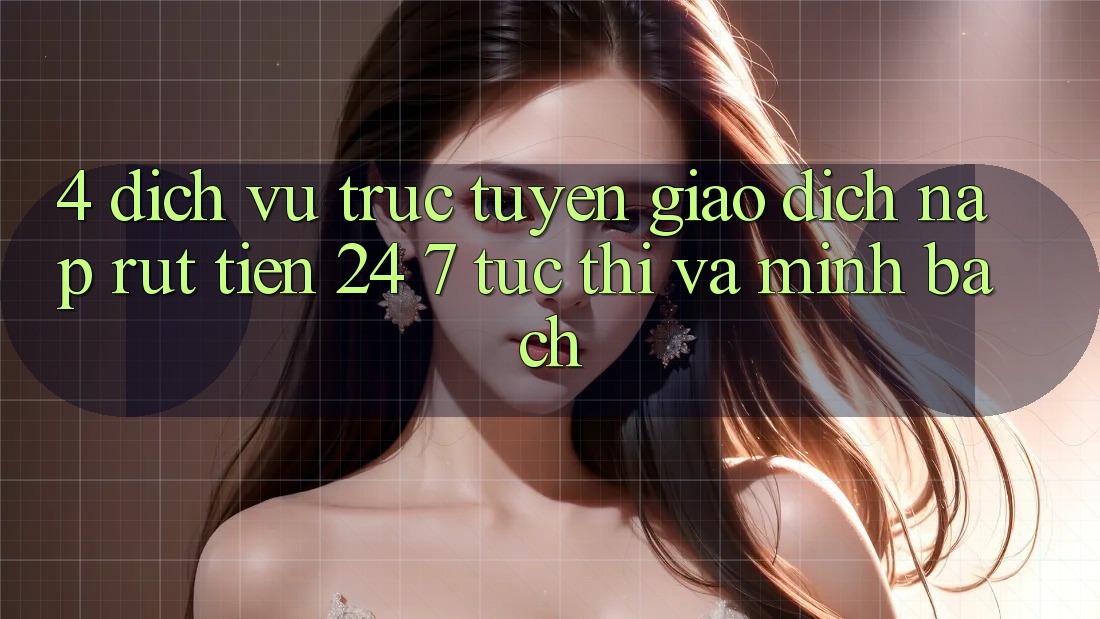 4. Dịch vụ trực tuyến giao dịch nạp - rút tiền 24/7: Tức thì và minh bạch