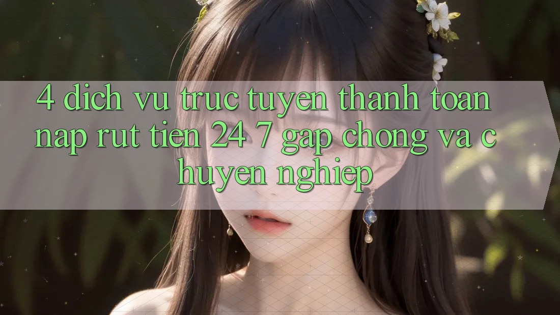 4. Dịch vụ trực tuyến thanh toán nạp - rút tiền 24/7: Gấp chóng và chuyên nghiệp