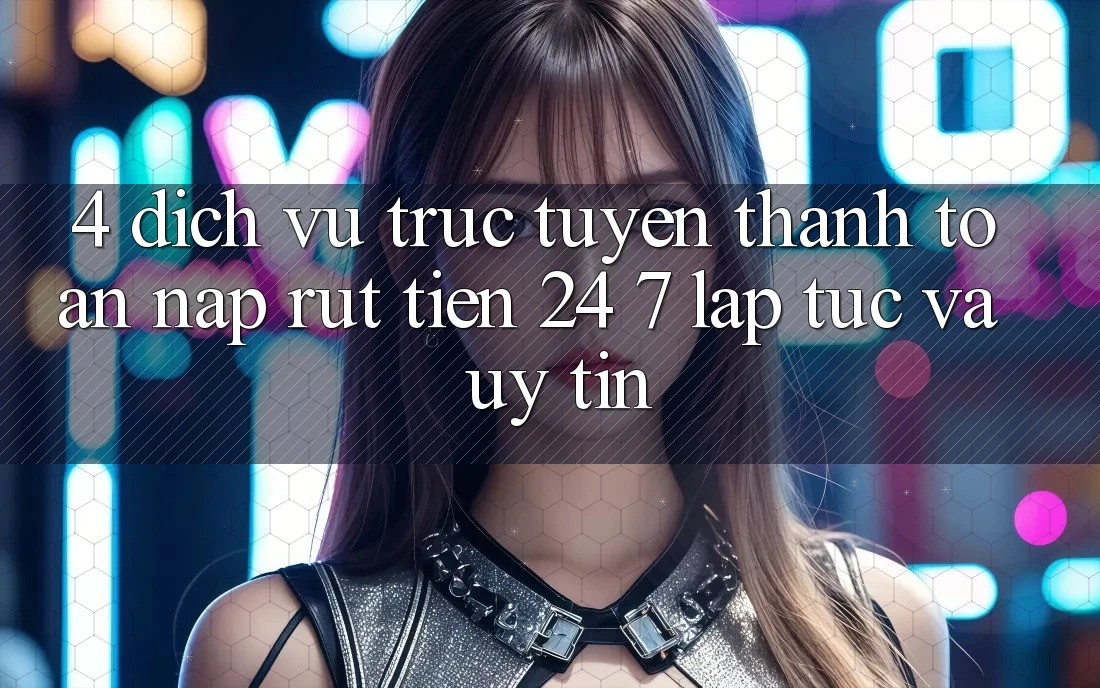 4. Dịch vụ trực tuyến thanh toán nạp - rút tiền 24/7: Lập tức và uy tín