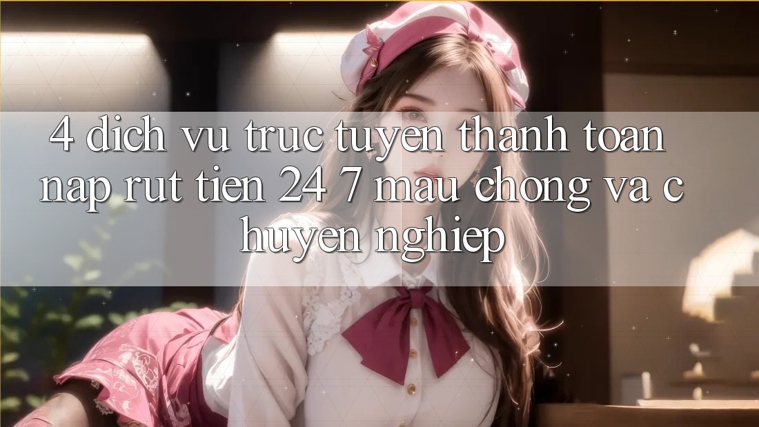 4. Dịch vụ trực tuyến thanh toán nạp - rút tiền 24/7: Mau chóng và chuyên nghiệp