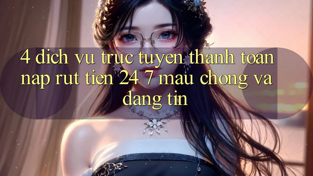 4. Dịch vụ trực tuyến thanh toán nạp - rút tiền 24/7: Mau chóng và đáng tin