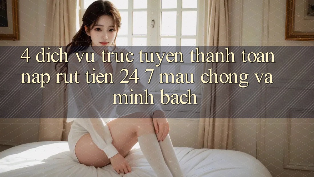 4. Dịch vụ trực tuyến thanh toán nạp - rút tiền 24/7: Mau chóng và minh bạch