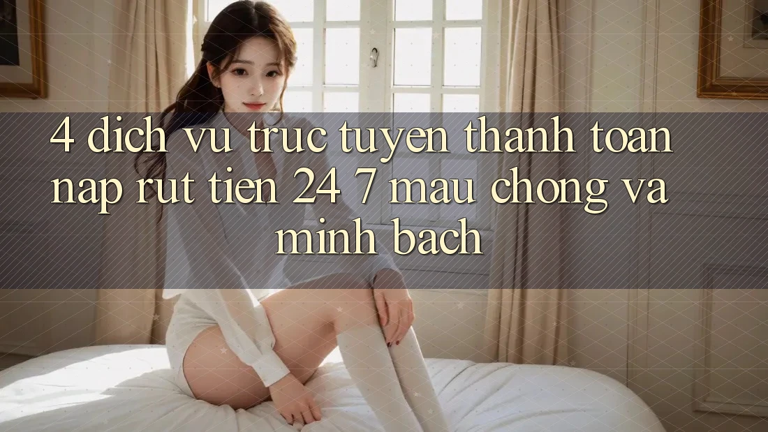 4. Dịch vụ trực tuyến thanh toán nạp - rút tiền 24/7: Mau chóng và minh bạch