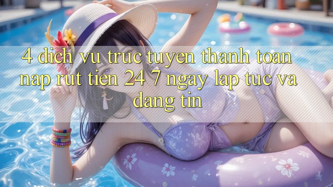 4. Dịch vụ trực tuyến thanh toán nạp - rút tiền 24/7: Ngay lập tức và đáng tin