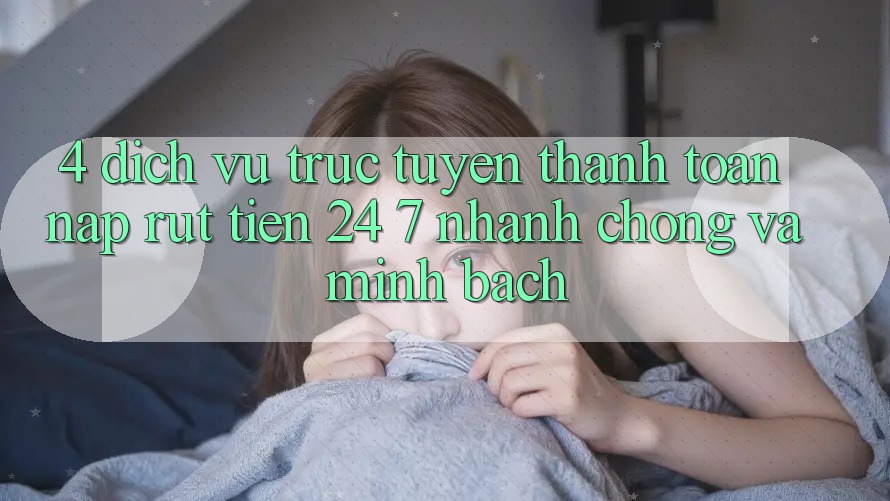 4. Dịch vụ trực tuyến thanh toán nạp - rút tiền 24/7: Nhanh chóng và minh bạch