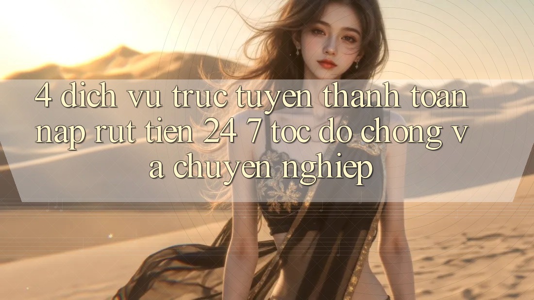 4. Dịch vụ trực tuyến thanh toán nạp - rút tiền 24/7: Tốc độ chóng và chuyên nghiệp