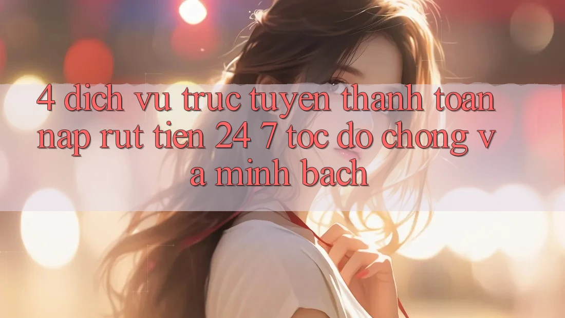 4. Dịch vụ trực tuyến thanh toán nạp - rút tiền 24/7: Tốc độ chóng và minh bạch