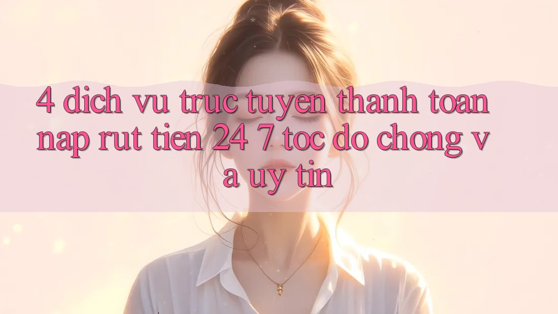 4. Dịch vụ trực tuyến thanh toán nạp - rút tiền 24/7: Tốc độ chóng và uy tín