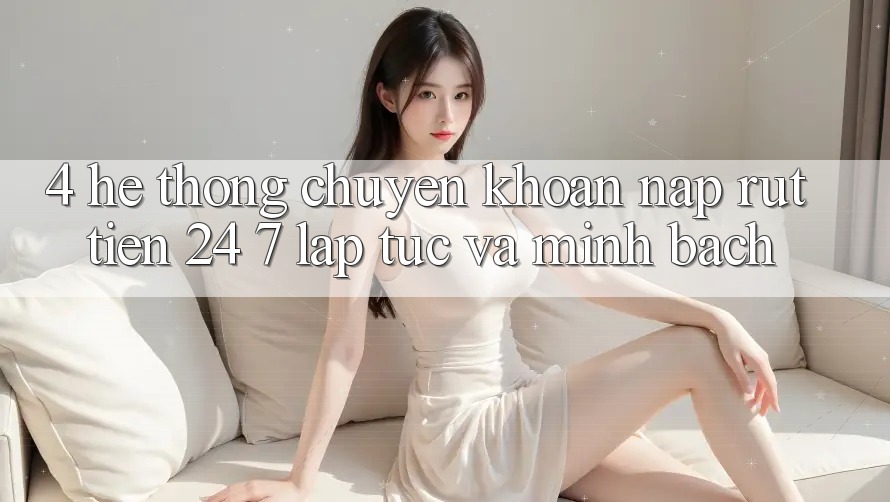4. Hệ thống chuyển khoản nạp - rút tiền 24/7: Lập tức và minh bạch