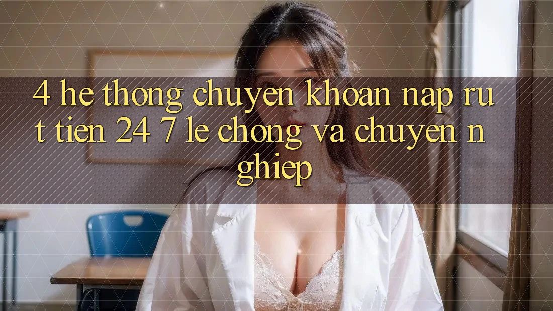4. Hệ thống chuyển khoản nạp - rút tiền 24/7: Lẹ chóng và chuyên nghiệp