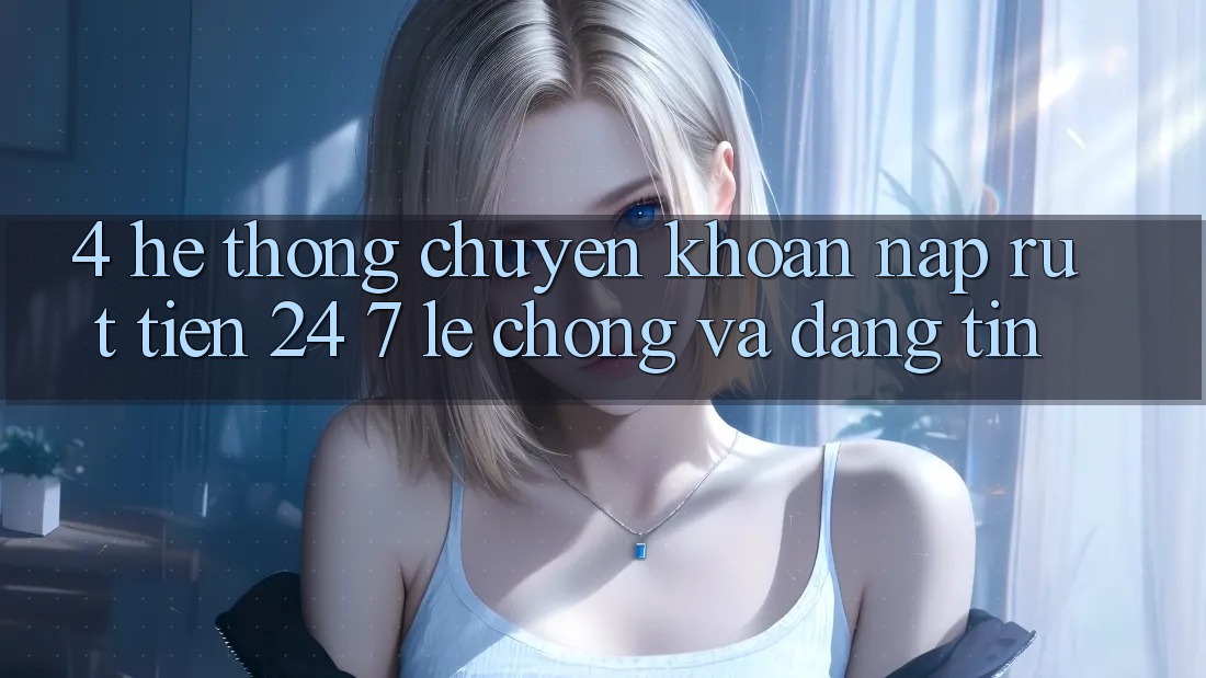 4. Hệ thống chuyển khoản nạp - rút tiền 24/7: Lẹ chóng và đáng tin