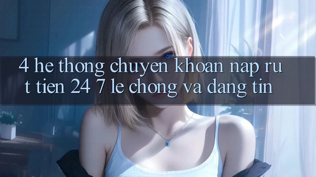 4. Hệ thống chuyển khoản nạp - rút tiền 24/7: Lẹ chóng và đáng tin