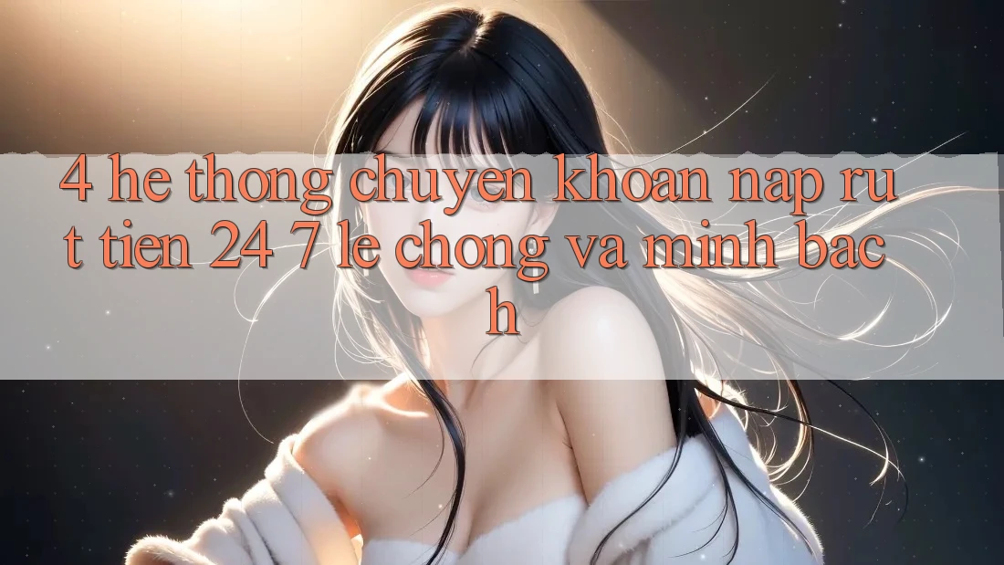 4. Hệ thống chuyển khoản nạp - rút tiền 24/7: Lẹ chóng và minh bạch