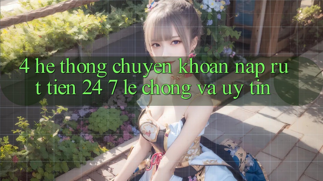 4. Hệ thống chuyển khoản nạp - rút tiền 24/7: Lẹ chóng và uy tín