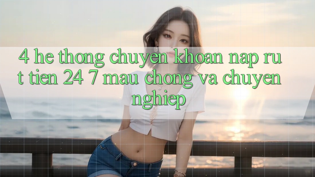 4. Hệ thống chuyển khoản nạp - rút tiền 24/7: Mau chóng và chuyên nghiệp