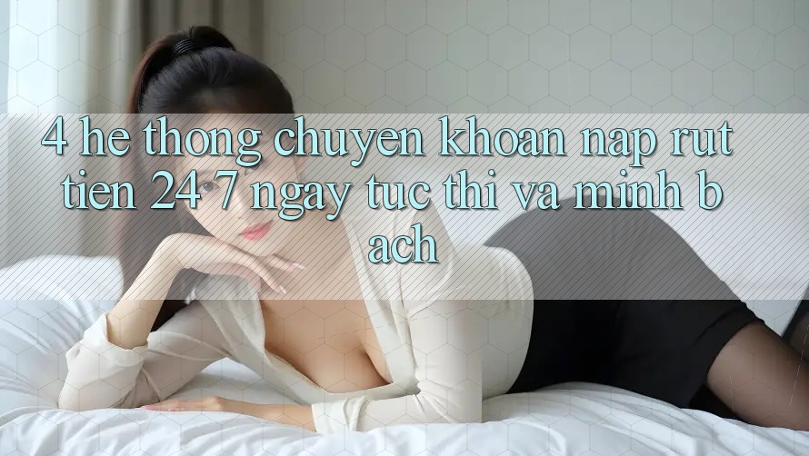 4. Hệ thống chuyển khoản nạp - rút tiền 24/7: Ngay tức thì và minh bạch