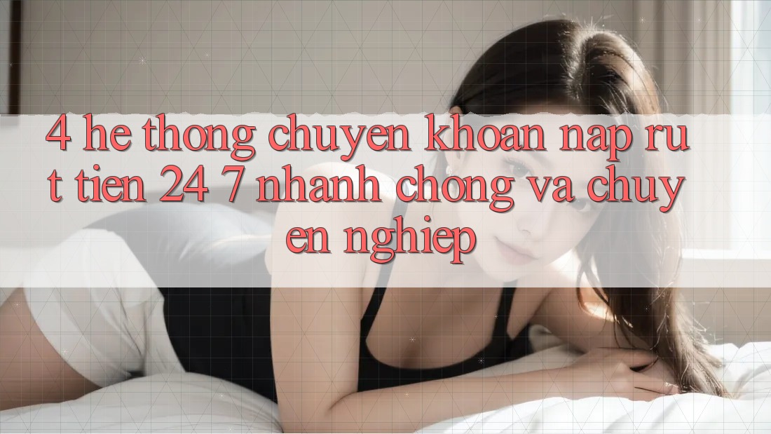 4. Hệ thống chuyển khoản nạp - rút tiền 24/7: Nhanh chóng và chuyên nghiệp
