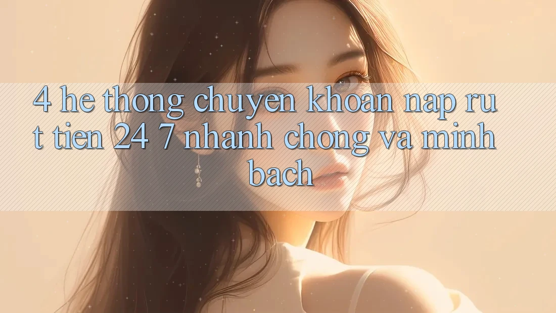 4. Hệ thống chuyển khoản nạp - rút tiền 24/7: Nhanh chóng và minh bạch