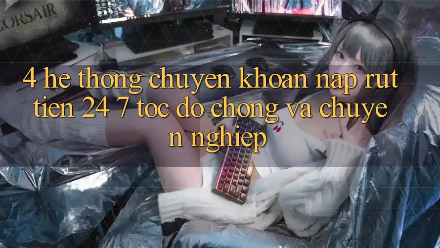 4. Hệ thống chuyển khoản nạp - rút tiền 24/7: Tốc độ chóng và chuyên nghiệp