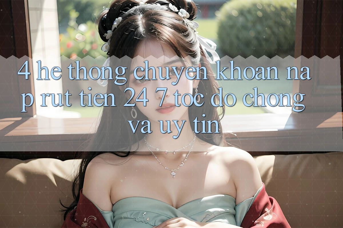 4. Hệ thống chuyển khoản nạp - rút tiền 24/7: Tốc độ chóng và uy tín